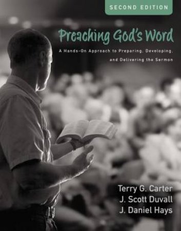 Preaching God's Word: A Hands-on Approach To Preparing, Developing, And Delivering The Sermon [Second Edition] by Terry G. Carter & J. Scott Duvall & J. Daniel Hays