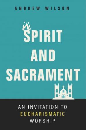 Spirit And Sacrament: An Invitation To Eucharismatic Worship by Andrew Wilson