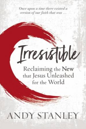 Irresistible: Reclaiming The New That Jesus Unleashed For The World by Andy Stanley