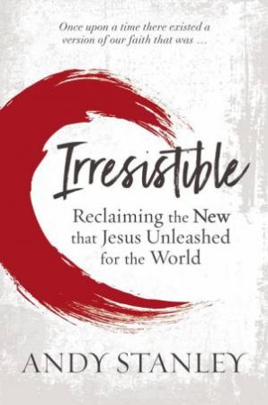 Irresistible: Reclaiming The New That Jesus Unleashed For The World by Andy Stanley