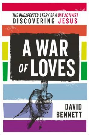 A War Of Loves: The Unexpected Story Of A Gay Activist Discovering Jesus by David Bennett