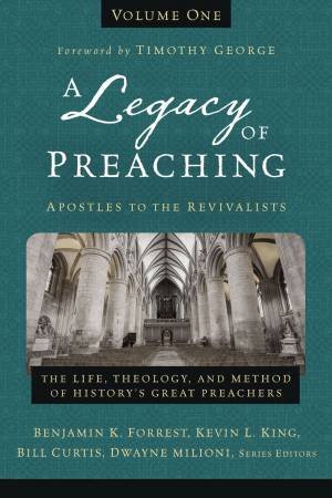 A Legacy Of Preaching Volume One - Apostles To The Revivalists: The Life, Theology, And Method Of History's Great Preachers by Bill Curtis & Benjamin K Forrest & Kevin L King & Dwayne Milioni
