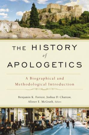 The History Of Apologetics: A Biographical And Methodological Introduction by Joshua D Chatraw & Benjamin K Forrest & Alister McGrath