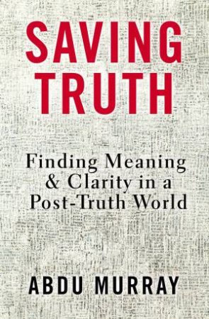 Saving Truth: Finding Meaning And Clarity In A Post-Truth World by Abdu Murray