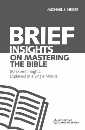 Brief Insights On Mastering The Bible: 80 Expert Insights On The Bible, Explained In A Single Minute by Michael S. Heiser
