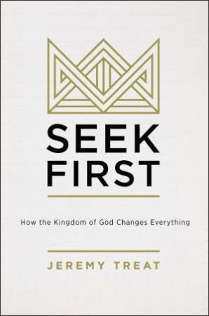 Seek First: How The Kingdom Of God Changes Everything by Jeremy R Treat
