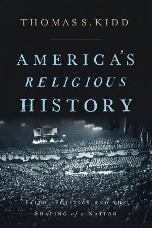 America's Religious History: Faith, Politics, And The Shaping Of A Nation by Thomas S Kidd