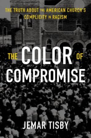 The Color Of Compromise: The Truth About The American Church's Complicity In Racism by Jemar Tisby