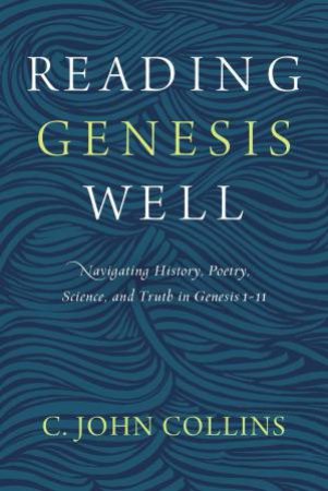 Reading Genesis Well: Navigating History, Poetry, Science, And Truth In Genesis 1-11 by C John Collins