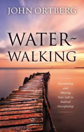 Water-Walking: Discovering And Obeying Your Call To Radical Discipleship by John Ortberg
