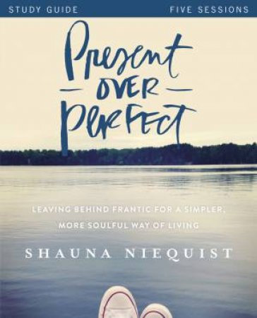 Present Over Perfect Study Guide: Leaving Behind Frantic For A Simpler, More Soulful Way Of Living by Shauna Niequist & Ashley Wiersma