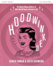 Hoodwinked Study Guide Ten Myths Moms Believe and Why We All Need toKnock It Off