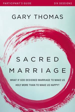 Sacred Marriage Participant's Guide: What If God Designed Marriage toMake Us Holy More Than to Make Us Happy? by Gary Thomas