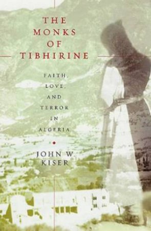 The Monks Of Tibhirine: Faith, Love And Terror In Algeria by John W Kiser