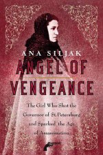 Angel of Vengeance The Girl Who Shot the Governor of St Petersburg and Sparked the Age of Assassination