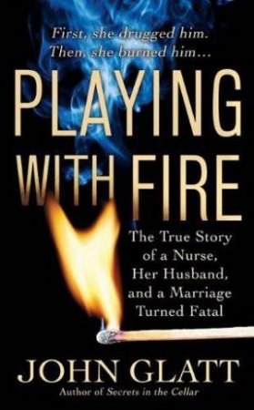 Playing With Fire: A True Story of a Nurse, Her Husband and a Marriage Turned Fatal by John Glatt