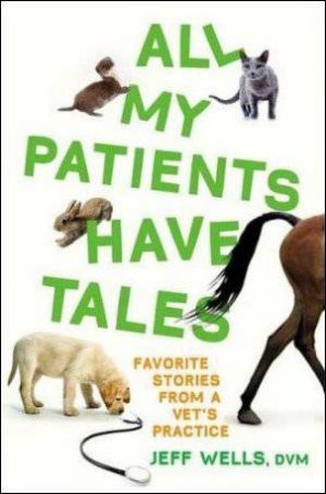 All My Patients Have Tales: Favourite Stories from a Vet's Practice by Jeff Wells