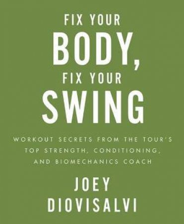 Fix Your Body, Fix Your Swing: Workout Secrets from the Tour's Top Strength, Conditioning and Biomechanics Coach by Joey Diovosalvi & Steve Steinberg