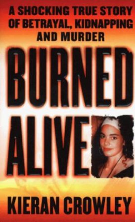 Burned Alive: A Shocking True Story Of Betrayal, Kidnapping And Murder by Kieran Crowley