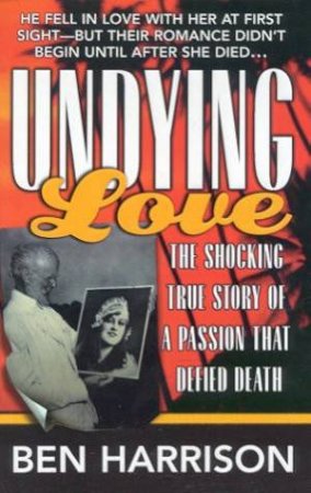 Undying Love: The Shocking True Story Of A Passion That Defied Death by Ben Harrison