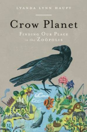 Crow Planet: Finding Our Place in the Zoopolis by Lyanda Lynn Haupt