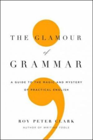 Glamour Of Grammar by Roy Peter Clark