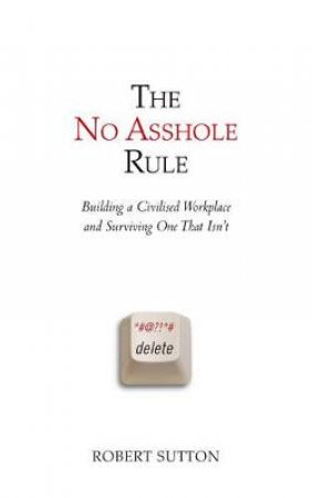 The No Asshole Rule: Building A Civilised Workplace And Surviving One by Robert Sutton