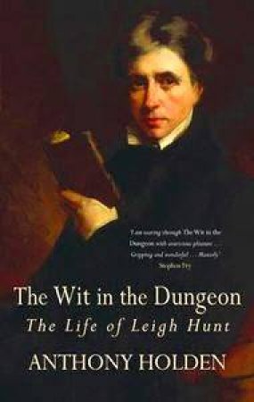 The Wit In The Dungeon: The Life of Leigh Hunt by Anthony Holden