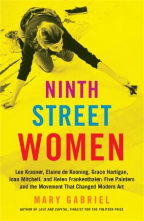 Ninth Street Women: Lee Krasner, Elaine de Kooning, Grace Hartigan, Joan Mitchell, and Helen Frankenthaler by Mary Gabriel