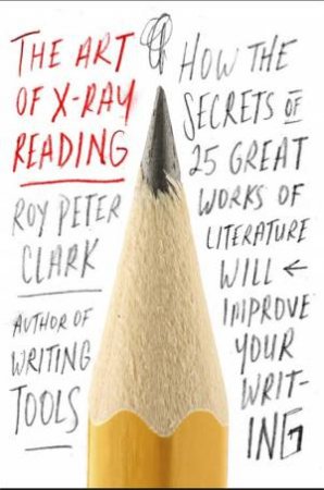 The Art Of X-Ray Reading: How The Secrets Of 25 Great Works Of Literature Will Improve Your Writing by Roy Peter Clark