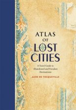 Atlas Of Lost Cities A Travel Guide To Abandoned And Forsaken Destinations