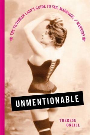 Unmentionable: The Victorian Lady's Guide To Sex, Marriage, And Manners by Therese Oneill
