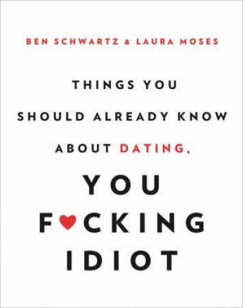 Things You Should Already Know About Dating, You F*cking Idiot by Ben Schwartz & Laura Moses
