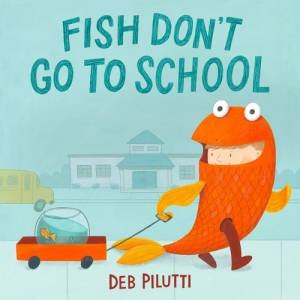 Fish Don't Go to School by Deb Pilutti