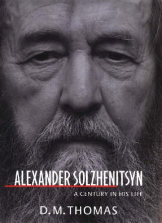 Alexander Solzhenitsyn: A Century in His Life by D M Thomas