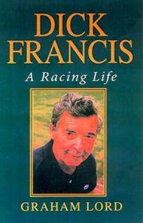 Dick Francis: A Racing Life by Graham Lord