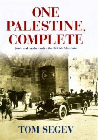 One Palestine, Complete: Jews & Arabs Under British Mandate by Tom Segev