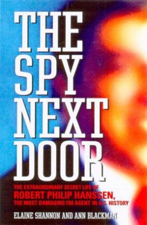 The Spy Next Door: The Extraordinary Secret Life Of Robert Philip Hanssen by Elaine Shannon