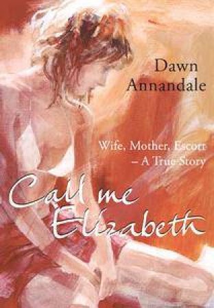 Call Me Elizabeth: Wife, Mother, Escort - A True Story by Dawn Annandale