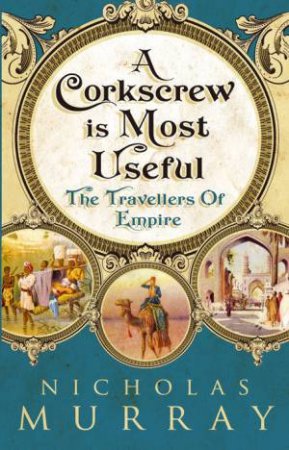 A Corkscrew Is Most Useful: The Travellers Of Empire by Nicholas Murray