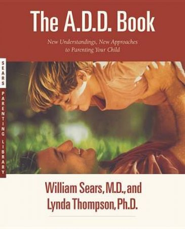 The ADD Book: New Understandings, New Approaches To Parenting Your Child by William Sears