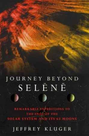 Journey Beyond Selene: Remarkable Expeditions To The Ends Of The Solar System by Jeffrey Kluger