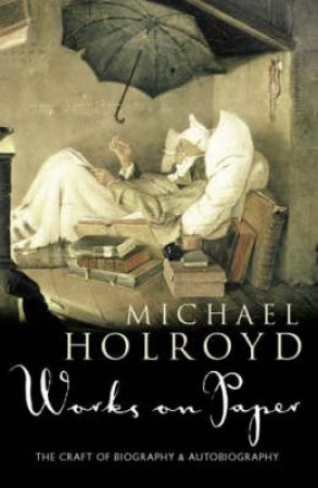 Works On Paper: The Craft Of Biography And Autobiography by Michael Holroyd