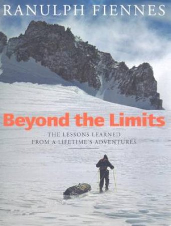 Beyond The Limits: The Lessons Learned From A Lifetime's Adventures by Ranulph Fiennes
