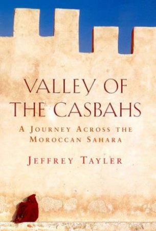 Valley Of The Casbahs: A Journey Across The Moroccan Sahara by Jeffrey Tayler
