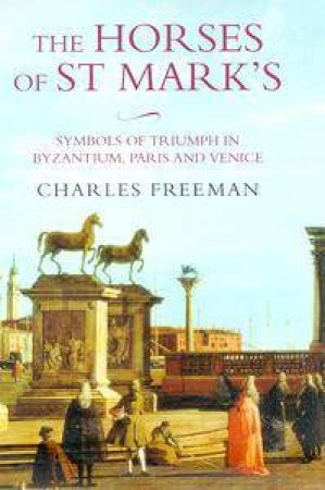 The Horses Of St Marks And The Power Of Venice by Charles Freeman