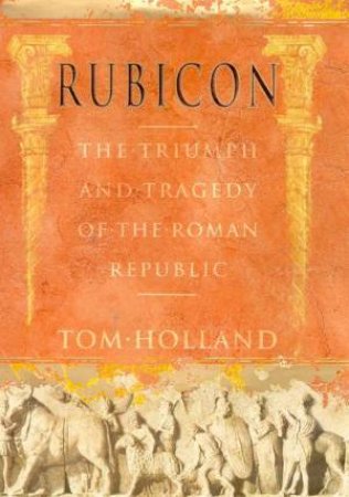 Rubicon: The Triumph And Tragedy Of The Roman Republic by Tom Holland