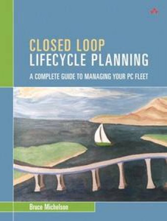 Closed Loop Lifecycle Planning: A Complete Guide To Managing Your PC Fleet by Bruce Michelson