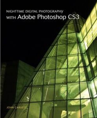 Nighttime Digital Photography With Adobe Photoshop CS3 by John Carucci