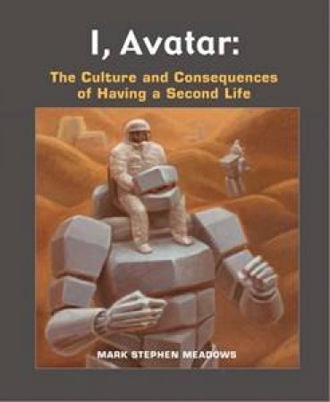 I, Avatar: The Culture And Consequences Of Having A Second Life by Mark Stephen Meadows